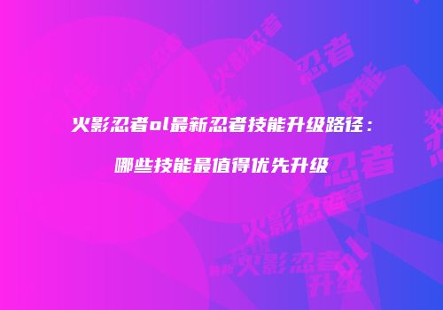 火影忍者ol最新忍者技能升级路径：哪些技能最值得优先升级