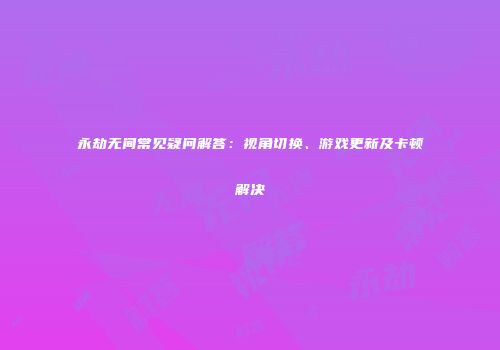 永劫无间常见疑问解答：视角切换、游戏更新及卡顿解决