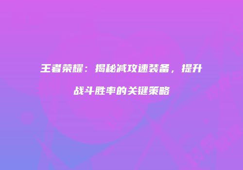 王者荣耀：揭秘减攻速装备，提升战斗胜率的关键策略
