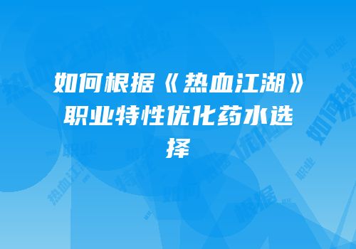 如何根据《热血江湖》职业特性优化药水选择