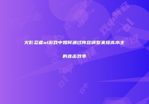 火影忍者ol游戏中如何通过阵容调整来提高水主的连击效率