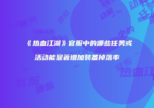 《热血江湖》官服中的哪些任务或活动能显著增加装备掉落率