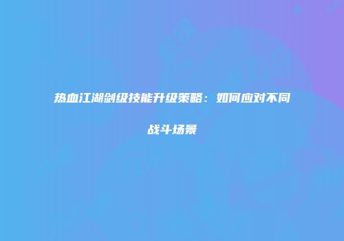 热血江湖剑级技能升级策略：如何应对不同战斗场景