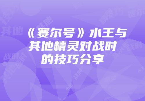 《赛尔号》水王与其他精灵对战时的技巧分享