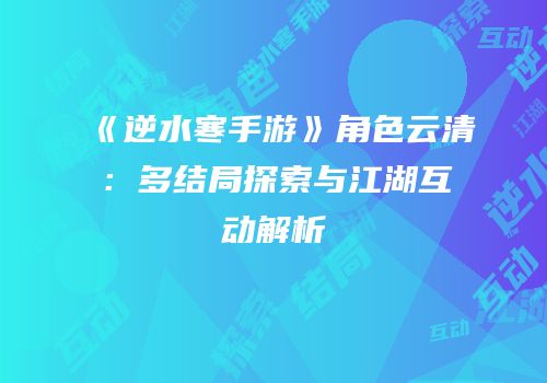 《逆水寒手游》角色云清：多结局探索与江湖互动解析