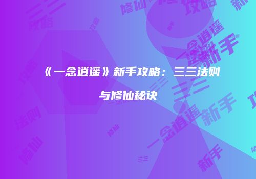 《一念逍遥》新手攻略：三三法则与修仙秘诀
