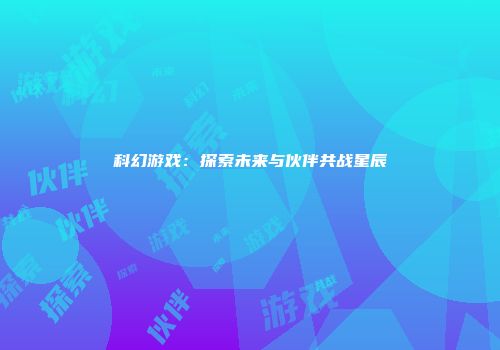 科幻游戏：探索未来与伙伴共战星辰