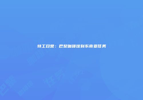 特工日常：巴黎咖啡馆到东南亚任务
