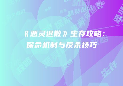 《恶灵退散》生存攻略：保命机制与反杀技巧