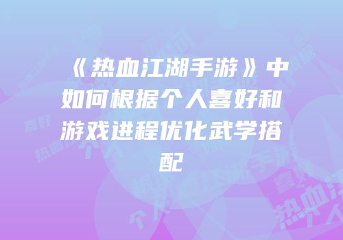 《热血江湖手游》中如何根据个人喜好和游戏进程优化武学搭配