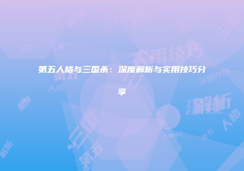 第五人格与三国杀：深度解析与实用技巧分享