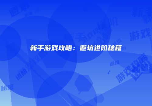 新手游戏攻略：避坑进阶秘籍