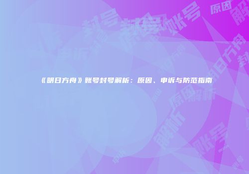 《明日方舟》账号封号解析：原因、申诉与防范指南