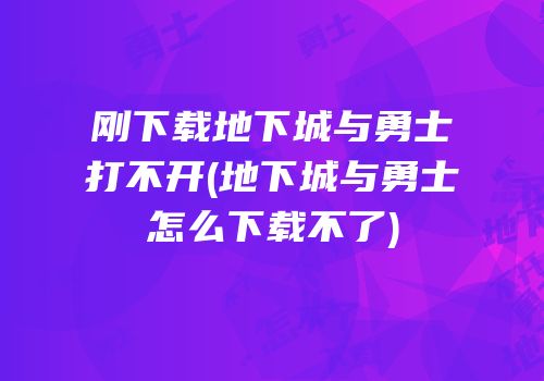 刚下载地下城与勇士打不开(地下城与勇士怎么下载不了)