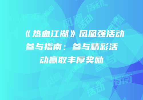《热血江湖》凤凰强活动参与指南：参与精彩活动赢取丰厚奖励