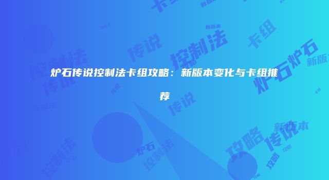 炉石传说控制法卡组攻略：新版本变化与卡组推荐