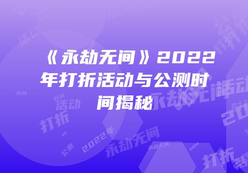 《永劫无间》2022年打折活动与公测时间揭秘