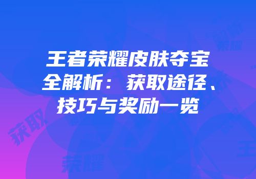王者荣耀皮肤夺宝全解析：获取途径、技巧与奖励一览