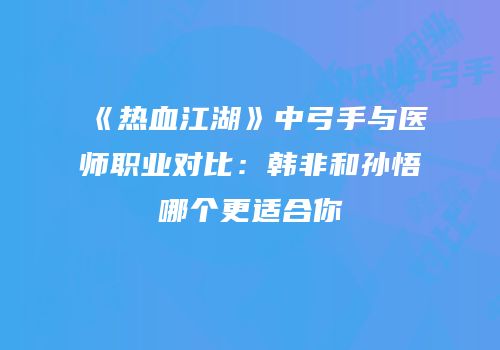 《热血江湖》中弓手与医师职业对比：韩非和孙悟哪个更适合你