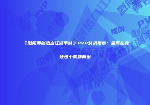 《烈阳邪剑热血江湖手游》PVP对战指南:如何在竞技场中脱颖而出