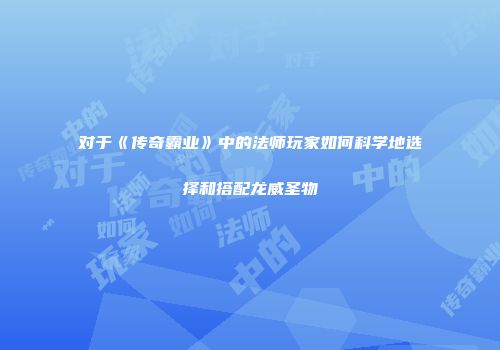 对于《传奇霸业》中的法师玩家如何科学地选择和搭配龙威圣物