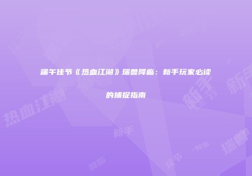 端午佳节《热血江湖》瑞兽降临：新手玩家必读的捕捉指南