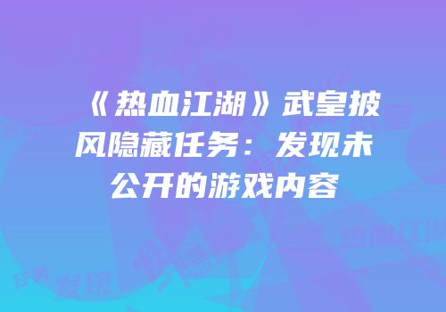 《热血江湖》武皇披风隐藏任务：发现未公开的游戏内容