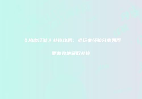 《热血江湖》补符攻略：老玩家经验分享如何更有效地获取补符