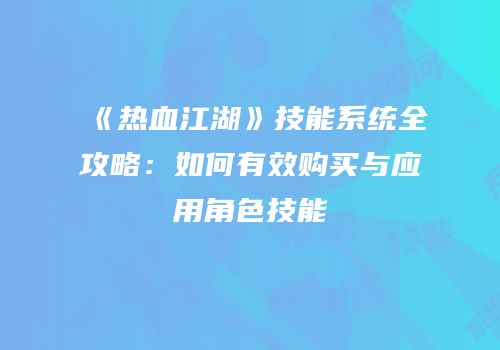 《热血江湖》技能系统全攻略：如何有效购买与应用角色技能