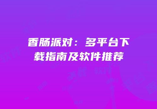 香肠派对：多平台下载指南及软件推荐