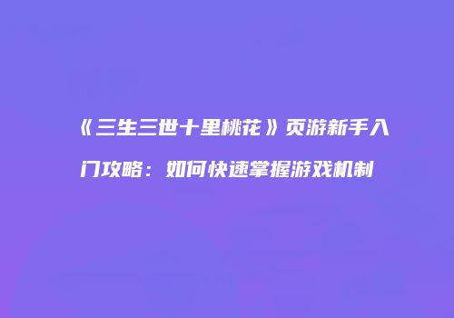 《三生三世十里桃花》页游新手入门攻略：如何快速掌握游戏机制
