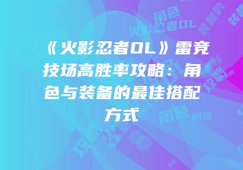 《火影忍者OL》雷竞技场高胜率攻略：角色与装备的最佳搭配方式