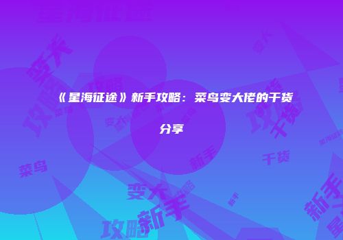 《星海征途》新手攻略：菜鸟变大佬的干货分享