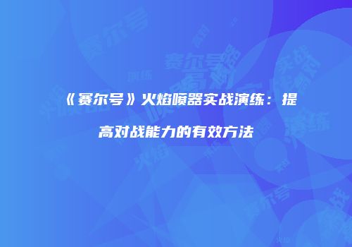 《赛尔号》火焰喷器实战演练：提高对战能力的有效方法