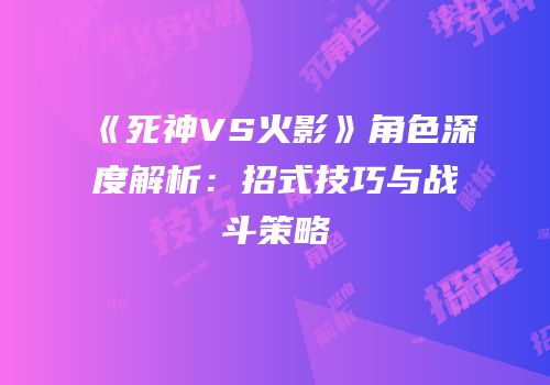 《死神VS火影》角色深度解析：招式技巧与战斗策略