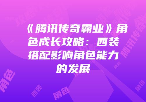 《腾讯传奇霸业》角色成长攻略：西装搭配影响角色能力的发展