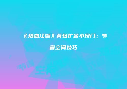 《热血江湖》背包扩容小窍门：节省空间技巧