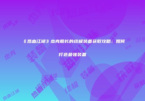 《热血江湖》杰克船长的终极装备获取攻略：如何打造最强装备