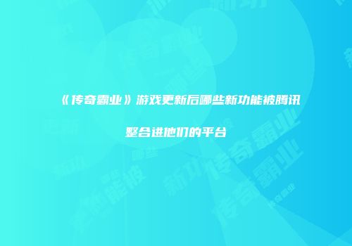 《传奇霸业》游戏更新后哪些新功能被腾讯整合进他们的平台