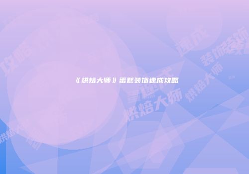 《烘焙大师》蛋糕装饰速成攻略