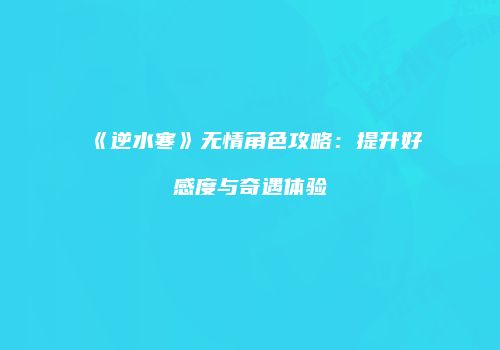 《逆水寒》无情角色攻略：提升好感度与奇遇体验