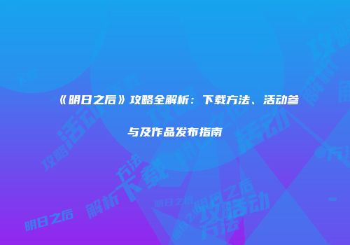 《明日之后》攻略全解析：下载方法、活动参与及作品发布指南