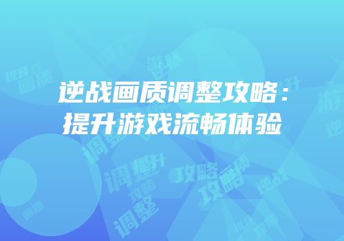 逆战画质调整攻略：提升游戏流畅体验