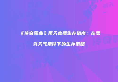 《传奇霸业》雨天直播生存指南：在恶劣天气条件下的生存策略