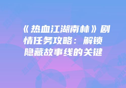 《热血江湖南林》剧情任务攻略：解锁隐藏故事线的关键