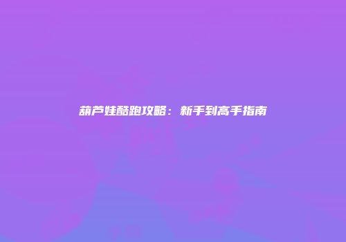 葫芦娃酷跑攻略：新手到高手指南