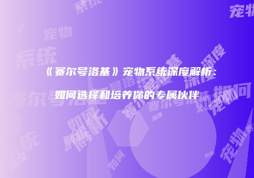 《赛尔号洛基》宠物系统深度解析：如何选择和培养你的专属伙伴