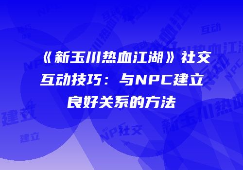 《新玉川热血江湖》社交互动技巧：与NPC建立良好关系的方法