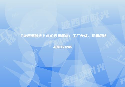 《波西亚时光》核心元素解析：工厂升级、设备用途与配方攻略