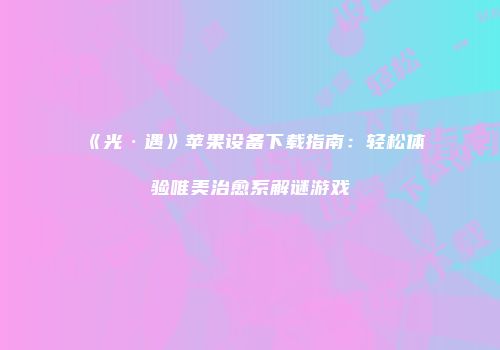 《光·遇》苹果设备下载指南：轻松体验唯美治愈系解谜游戏